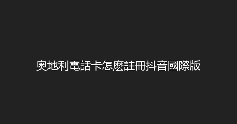 奥地利電話卡怎麽註冊抖音國際版 