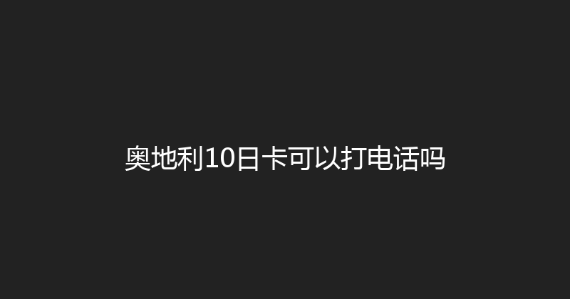 奥地利10日卡可以打电话吗 