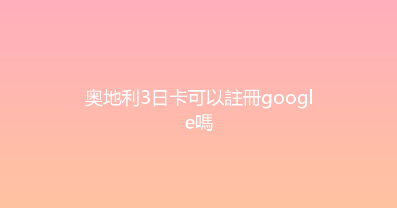 奥地利3日卡可以註冊google嗎 