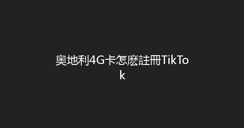 奥地利4G卡怎麽註冊TikTok 