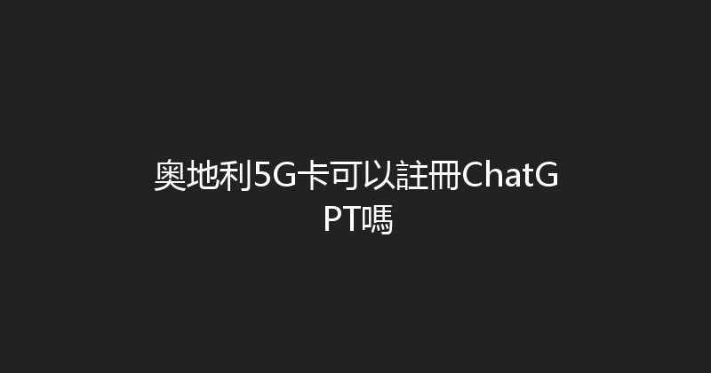 奥地利5G卡可以註冊ChatGPT嗎 