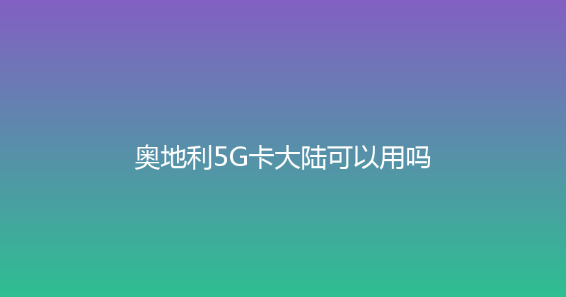 奥地利5G卡大陆可以用吗 