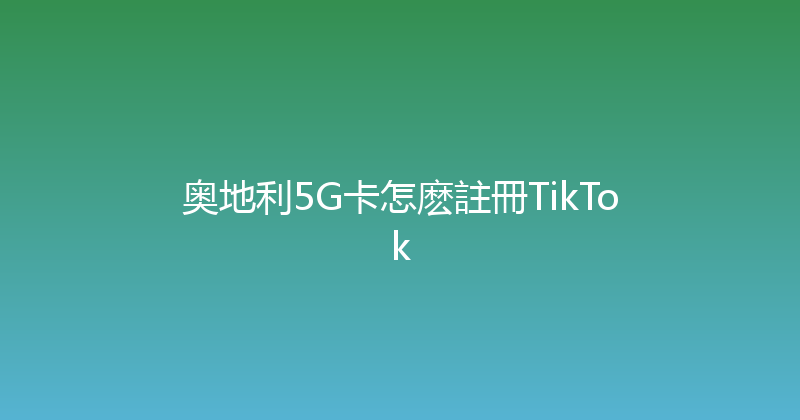 奥地利5G卡怎麽註冊TikTok 