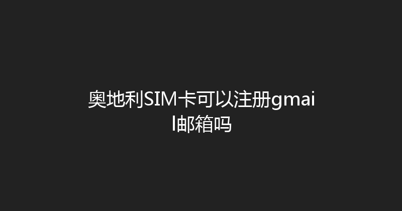 奥地利SIM卡可以注册gmail邮箱吗 