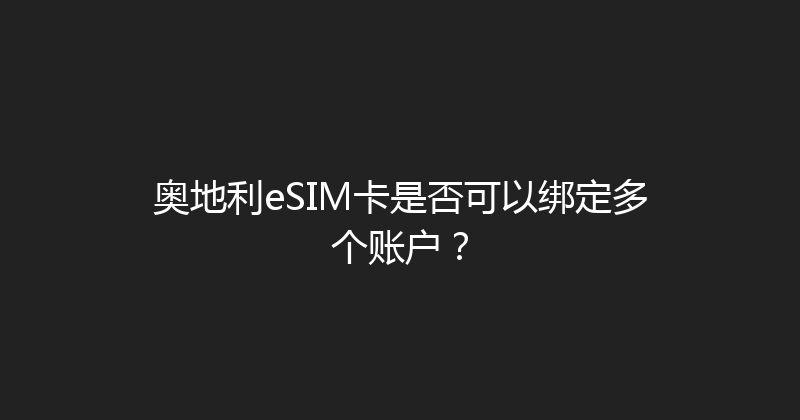 奥地利eSIM卡是否可以绑定多个账户？ 