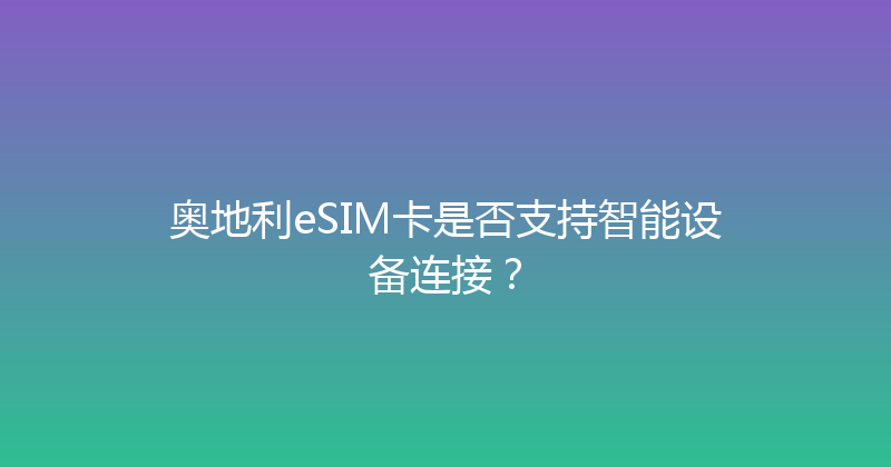 奥地利eSIM卡是否支持智能设备连接？ 
