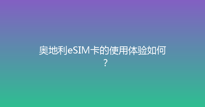 奥地利eSIM卡的使用体验如何？ 