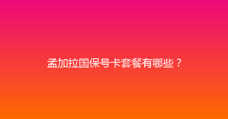 孟加拉国保号卡套餐有哪些？ 