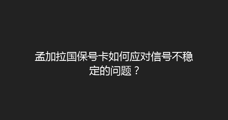 孟加拉国保号卡如何应对信号不稳定的问题？ 