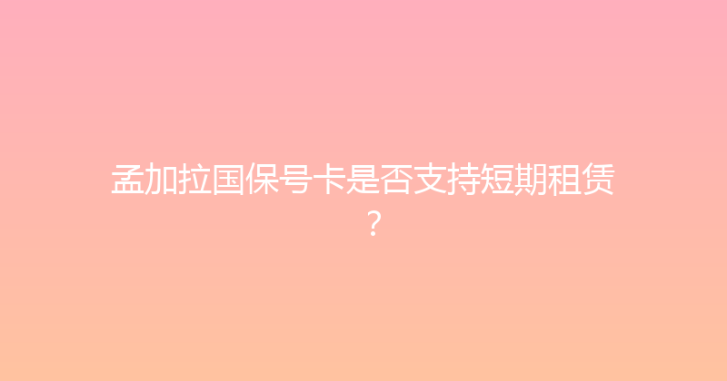 孟加拉国保号卡是否支持短期租赁？ 