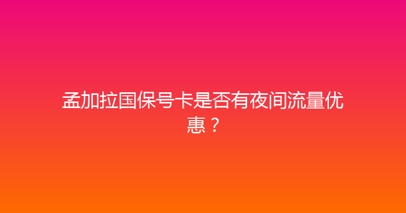 孟加拉国保号卡是否有夜间流量优惠？ 