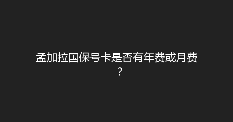 孟加拉国保号卡是否有年费或月费？ 
