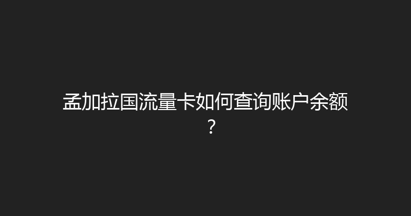 孟加拉国流量卡如何查询账户余额？ 