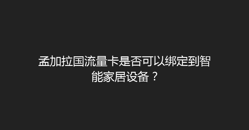 孟加拉国流量卡是否可以绑定到智能家居设备？ 