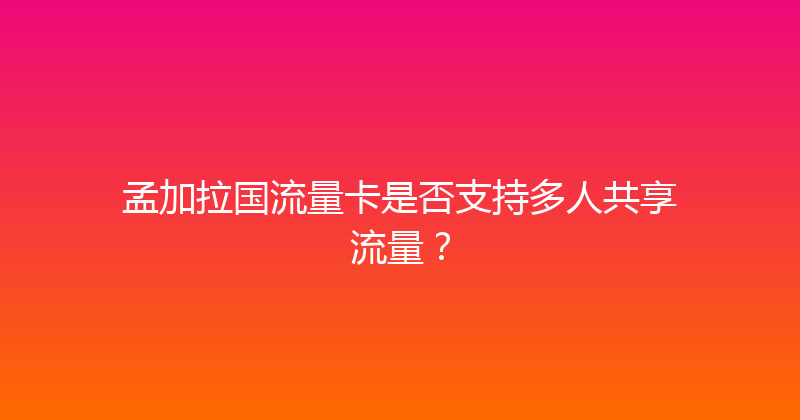 孟加拉国流量卡是否支持多人共享流量？ 