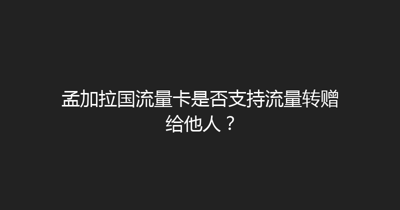 孟加拉国流量卡是否支持流量转赠给他人？ 