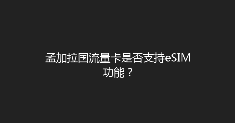 孟加拉国流量卡是否支持eSIM功能？ 