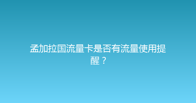 孟加拉国流量卡是否有流量使用提醒？ 