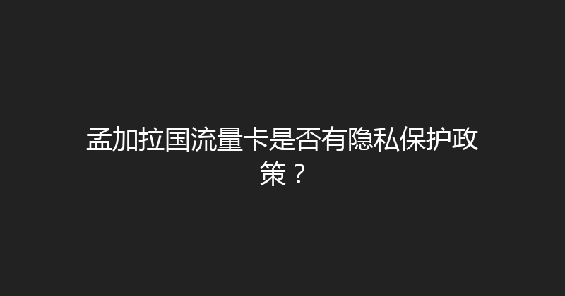 孟加拉国流量卡是否有隐私保护政策？ 
