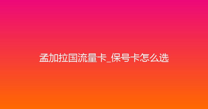 孟加拉国流量卡_保号卡怎么选 