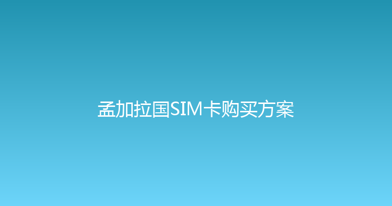 孟加拉国SIM卡购买方案 