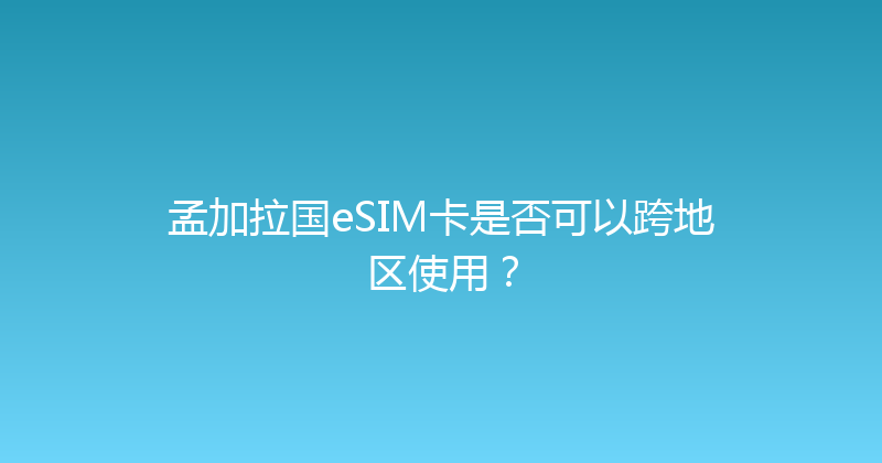 孟加拉国eSIM卡是否可以跨地区使用？ 