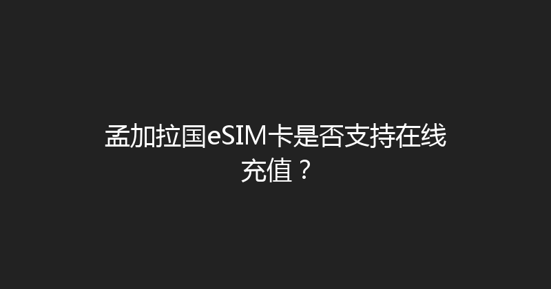 孟加拉国eSIM卡是否支持在线充值？ 