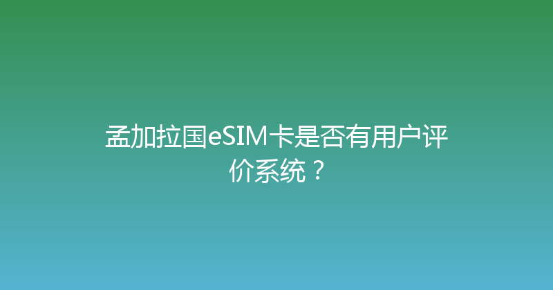 孟加拉国eSIM卡是否有用户评价系统？ 