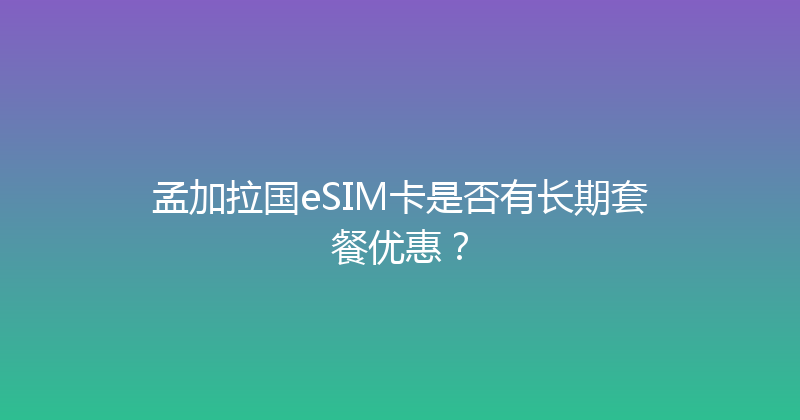 孟加拉国eSIM卡是否有长期套餐优惠？ 