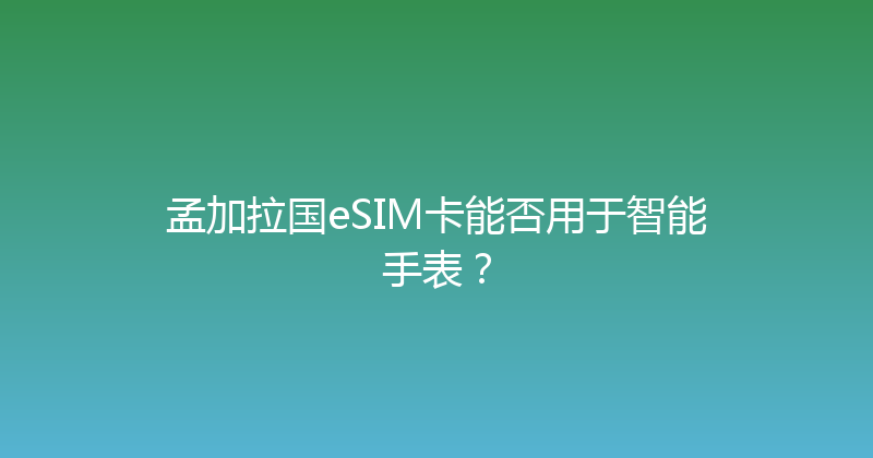 孟加拉国eSIM卡能否用于智能手表？ 