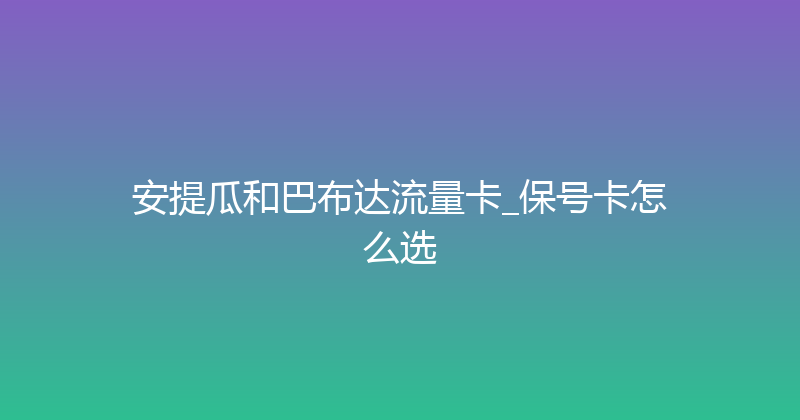 安提瓜和巴布达流量卡_保号卡怎么选 