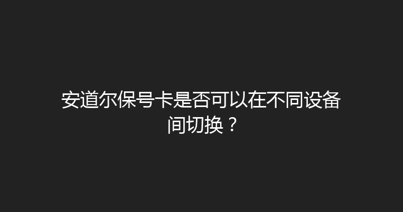 安道尔保号卡是否可以在不同设备间切换？ 