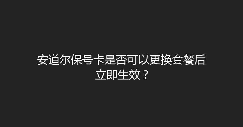 安道尔保号卡是否可以更换套餐后立即生效？ 