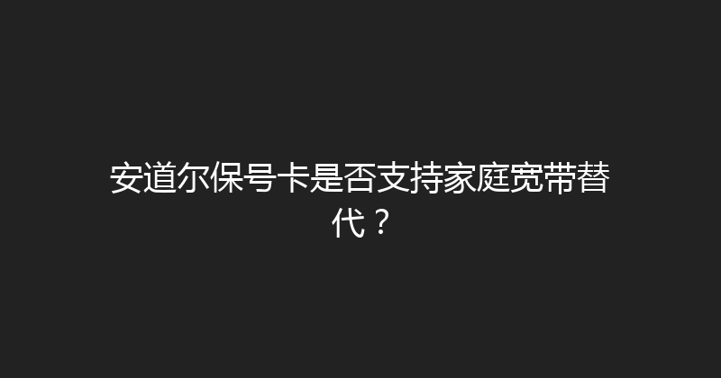 安道尔保号卡是否支持家庭宽带替代？ 
