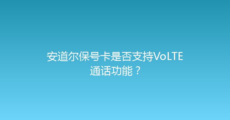 安道尔保号卡是否支持VoLTE通话功能？ 