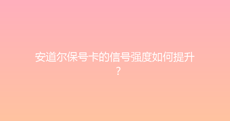 安道尔保号卡的信号强度如何提升？ 