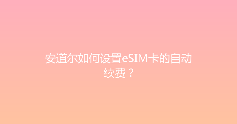 安道尔如何设置eSIM卡的自动续费？ 