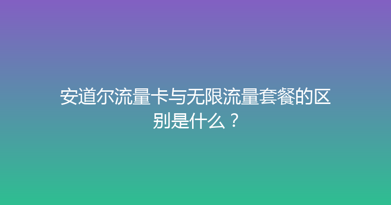 安道尔流量卡与无限流量套餐的区别是什么？ 