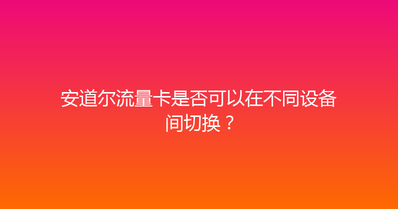 安道尔流量卡是否可以在不同设备间切换？ 
