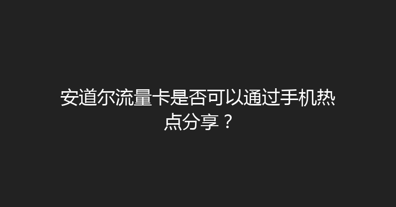 安道尔流量卡是否可以通过手机热点分享？ 