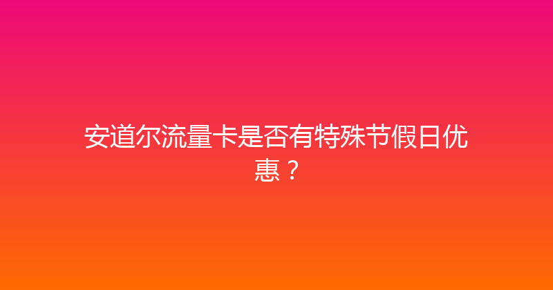 安道尔流量卡是否有特殊节假日优惠？ 