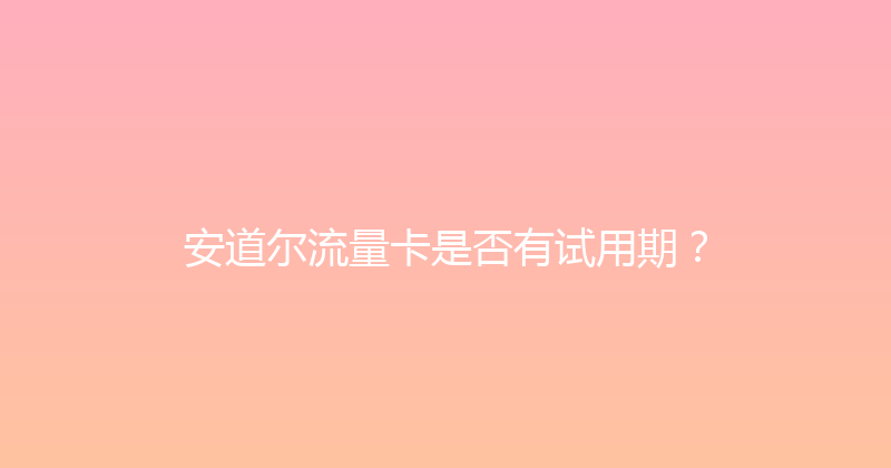 安道尔流量卡是否有试用期？ 