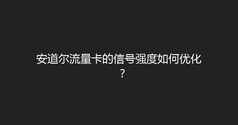 安道尔流量卡的信号强度如何优化？ 