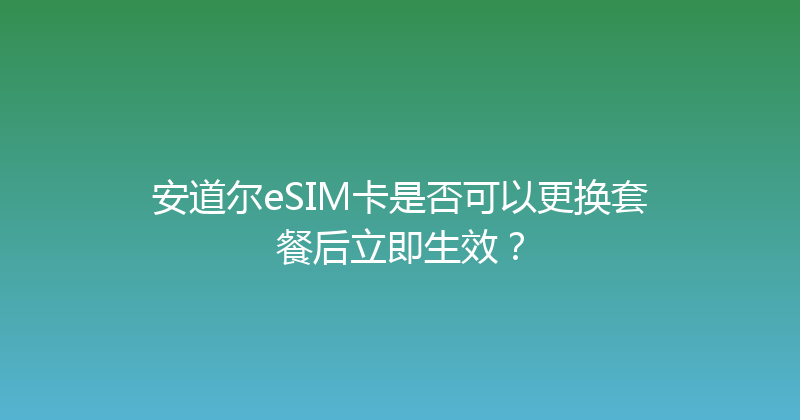安道尔eSIM卡是否可以更换套餐后立即生效？ 