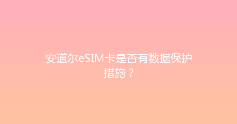 安道尔eSIM卡是否有数据保护措施？ 
