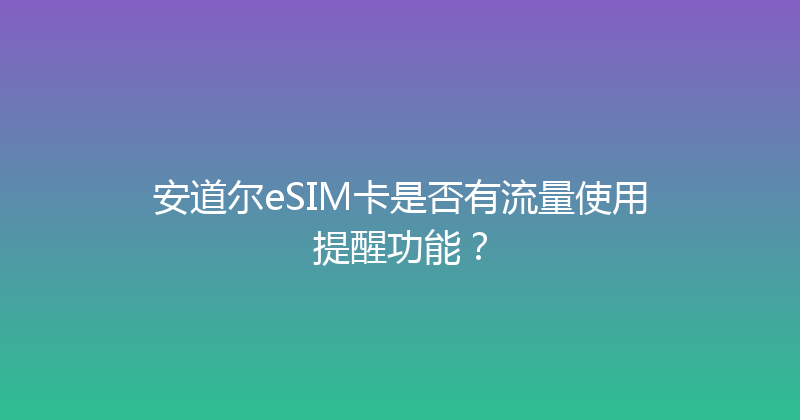 安道尔eSIM卡是否有流量使用提醒功能？ 