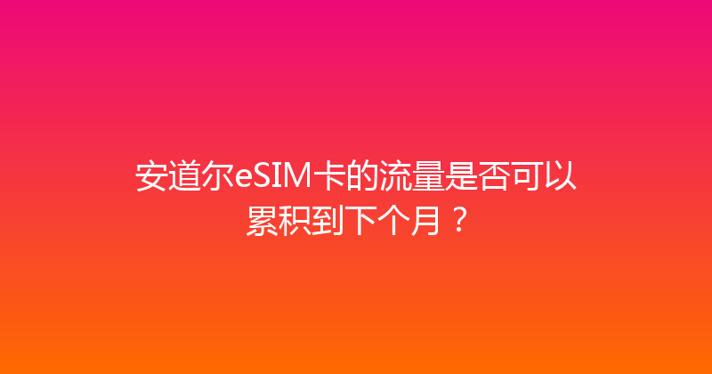 安道尔eSIM卡的流量是否可以累积到下个月？ 