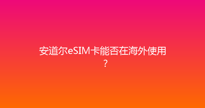 安道尔eSIM卡能否在海外使用？ 