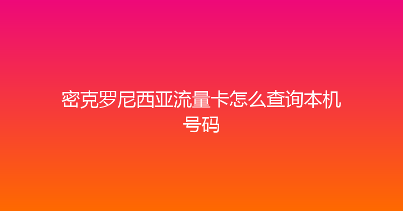 密克罗尼西亚流量卡怎么查询本机号码 