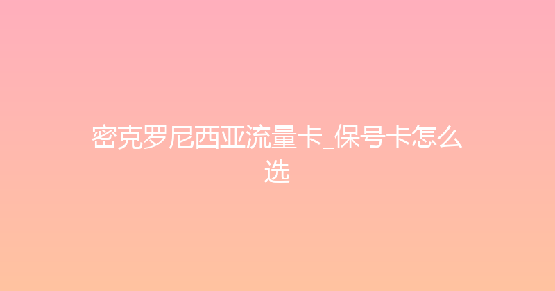 密克罗尼西亚流量卡_保号卡怎么选 